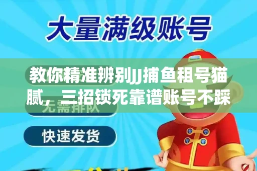 教你精准辨别JJ捕鱼租号猫腻，三招锁死靠谱账号不踩坑