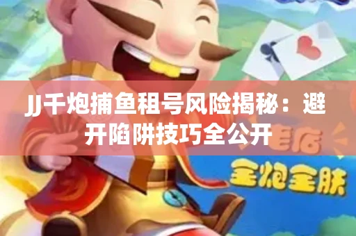 JJ千炮捕鱼租号风险揭秘：避开陷阱技巧全公开