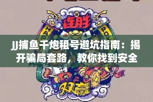 JJ捕鱼千炮租号避坑指南：揭开骗局套路，教你找到安全渠道！