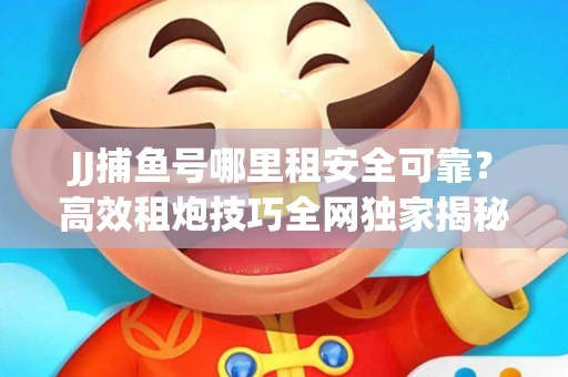 JJ捕鱼号哪里租安全可靠？高效租炮技巧全网独家揭秘