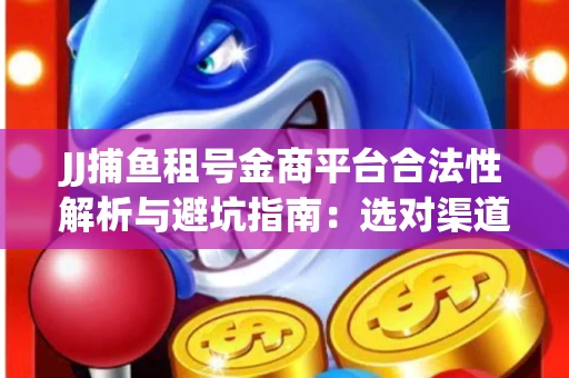 JJ捕鱼租号金商平台合法性解析与避坑指南：选对渠道才能安心赚钱