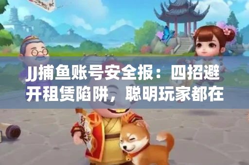JJ捕鱼账号安全报：四招避开租赁陷阱，聪明玩家都在做
