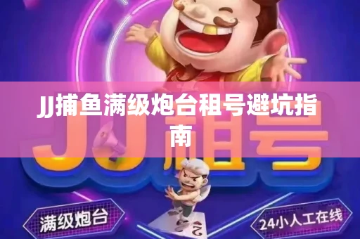JJ捕鱼满级炮台租号避坑指南