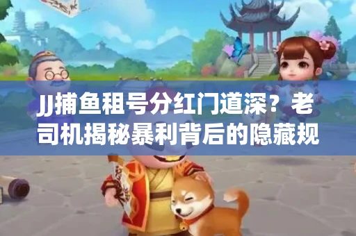 JJ捕鱼租号分红门道深？老司机揭秘暴利背后的隐藏规则