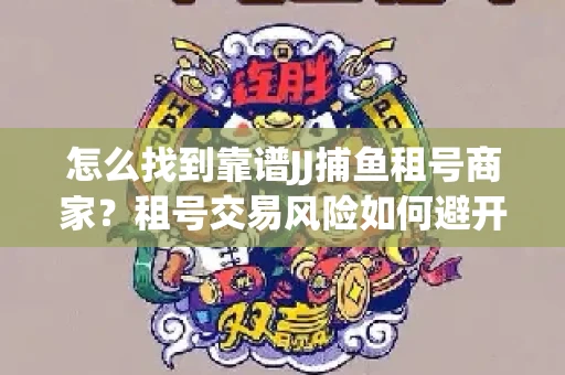 怎么找到靠谱JJ捕鱼租号商家？租号交易风险如何避开？选择技巧收好！
