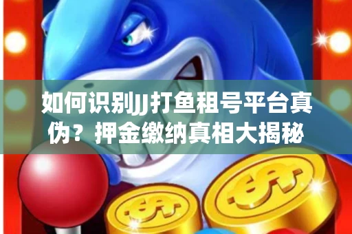 如何识别JJ打鱼租号平台真伪？押金缴纳真相大揭秘