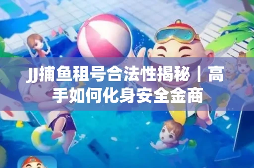 JJ捕鱼租号合法性揭秘｜高手如何化身安全金商