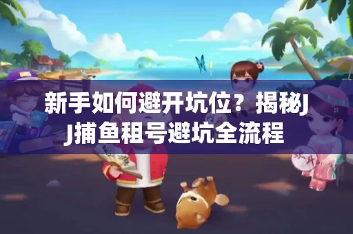 新手如何避开坑位？揭秘JJ捕鱼租号避坑全流程