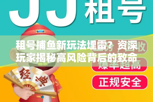 租号捕鱼新玩法埋雷？资深玩家揭秘高风险背后的致命漏洞