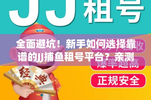 全面避坑！新手如何选择靠谱的JJ捕鱼租号平台？亲测租炮技巧大公开