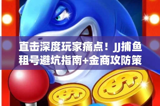 直击深度玩家痛点！JJ捕鱼租号避坑指南+金商攻防策略