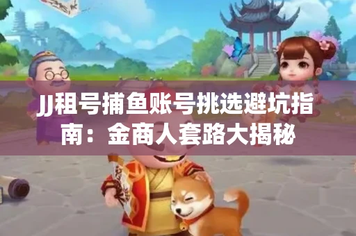 JJ租号捕鱼账号挑选避坑指南：金商人套路大揭秘