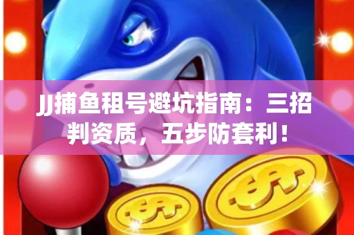 JJ捕鱼租号避坑指南：三招判资质，五步防套利！