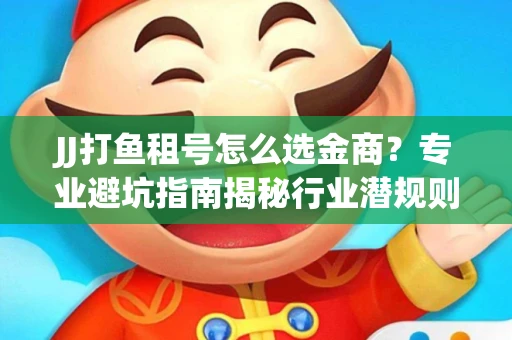 JJ打鱼租号怎么选金商？专业避坑指南揭秘行业潜规则