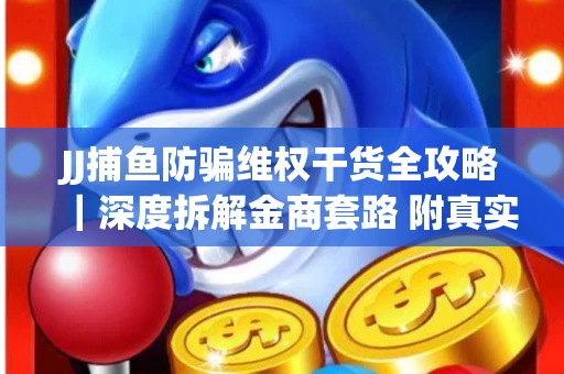 JJ捕鱼防骗维权干货全攻略｜深度拆解金商套路 附真实操作案例