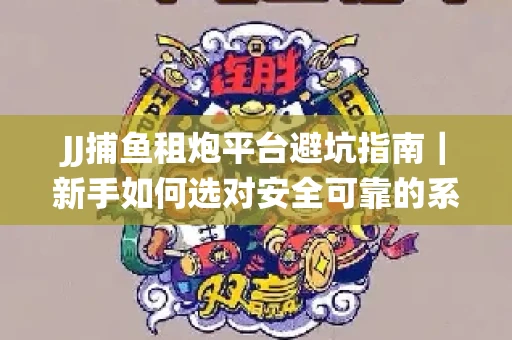 JJ捕鱼租炮平台避坑指南｜新手如何选对安全可靠的系统？