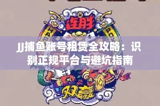 JJ捕鱼账号租赁全攻略：识别正规平台与避坑指南