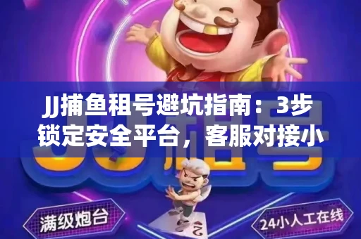 JJ捕鱼租号避坑指南：3步锁定安全平台，客服对接小技巧全公开