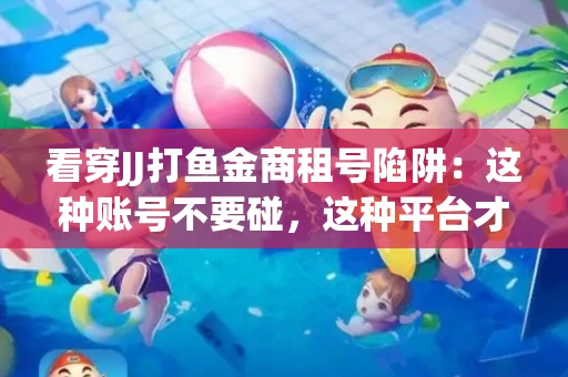 看穿JJ打鱼金商租号陷阱：这种账号不要碰，这种平台才靠谱